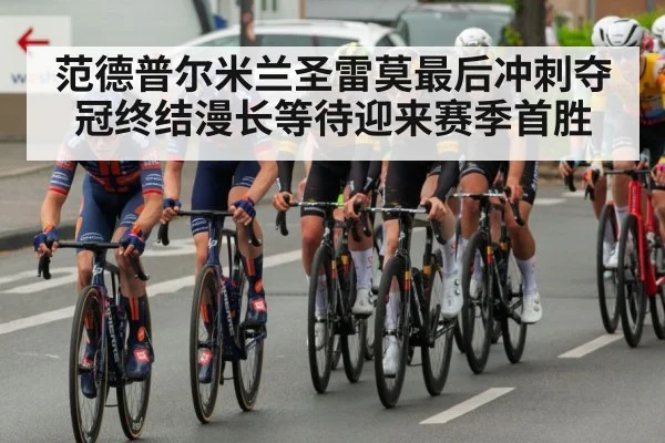 范德普尔米兰圣雷莫最后冲刺夺冠终结漫长等待迎来赛季首胜（kaiyun）