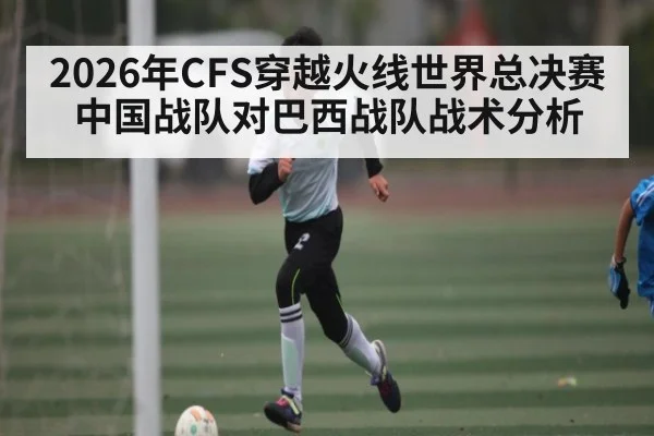 2026年CFS穿越火线世界总决赛中国战队对巴西战队战术分析