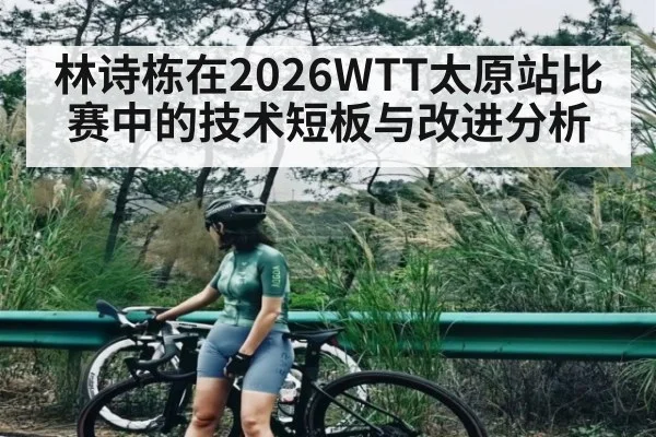 林诗栋在2026WTT太原站比赛中的技术短板与改进分析 | kaiyun