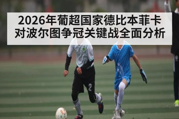 2026年葡超国家德比本菲卡对波尔图争冠关键战全面分析