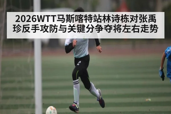 2026WTT马斯喀特站林诗栋对张禹珍反手攻防与关键分争夺将左右走势 | kaiyun
